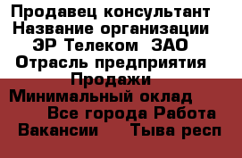 Продавец-консультант › Название организации ­ ЭР-Телеком, ЗАО › Отрасль предприятия ­ Продажи › Минимальный оклад ­ 20 000 - Все города Работа » Вакансии   . Тыва респ.